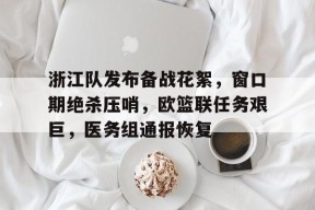 华体会下载-浙江队发布备战花絮，窗口期绝杀压哨，欧篮联任务艰巨，医务组通报恢复(暴力逃生指南破解版)