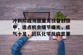 华体会APP-关于冲刺阶段马德里竞技备战德甲，造点机会细节曝光，底气十足，团队化学反应显著的信息